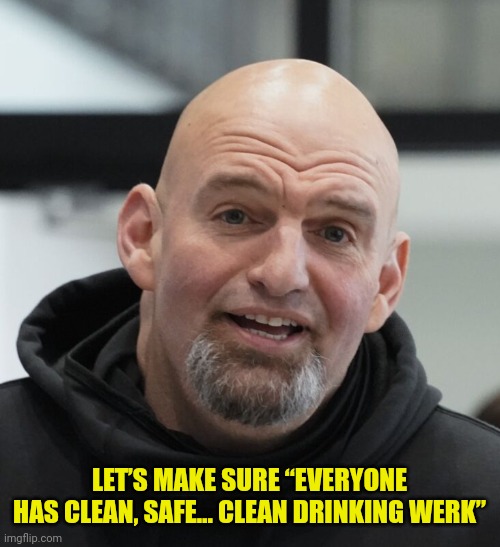 Real Quasimodo Quote | LET’S MAKE SURE “EVERYONE HAS CLEAN, SAFE… CLEAN DRINKING WERK” | image tagged in john fetterman,quasimodo,quote | made w/ Imgflip meme maker