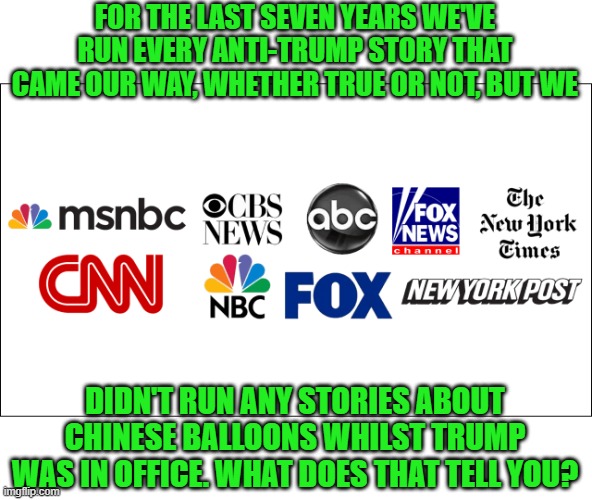 mainstream media | FOR THE LAST SEVEN YEARS WE'VE RUN EVERY ANTI-TRUMP STORY THAT CAME OUR WAY, WHETHER TRUE OR NOT, BUT WE DIDN'T RUN ANY STORIES ABOUT CHINES | image tagged in mainstream media | made w/ Imgflip meme maker