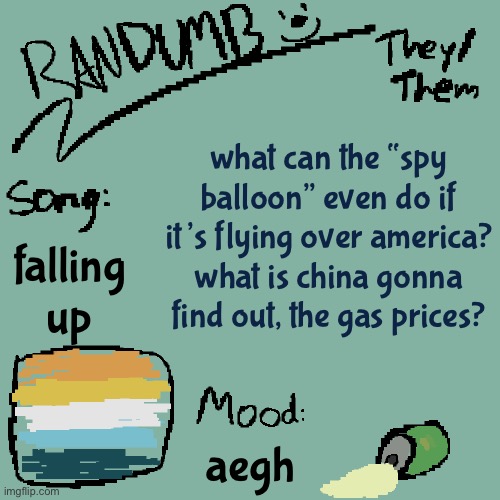 it’s most likely just a stray balloon, china is smart | what can the “spy balloon” even do if it’s flying over america? what is china gonna find out, the gas prices? falling up; aegh | image tagged in randumb template 3 | made w/ Imgflip meme maker