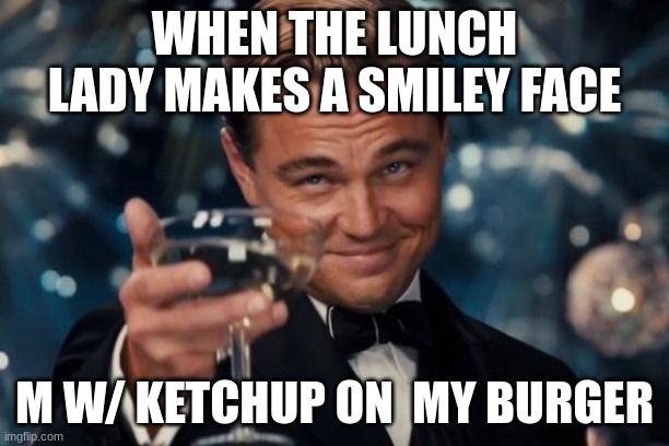 Leonardo Dicaprio Cheers Meme | WHEN THE LUNCH LADY MAKES A SMILEY FACE; M W/ KETCHUP ON  MY BURGER | image tagged in memes,leonardo dicaprio cheers | made w/ Imgflip meme maker