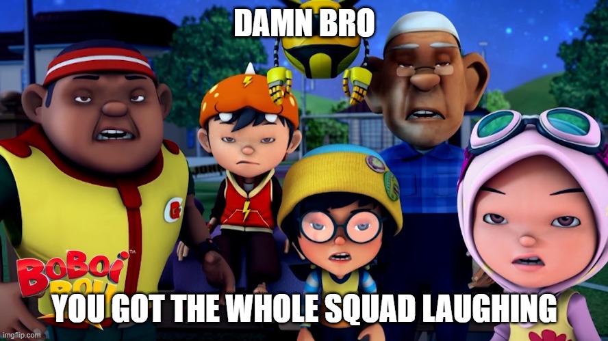Damn Bro, you got the whole squad laughing | DAMN BRO; YOU GOT THE WHOLE SQUAD LAUGHING | image tagged in boboiboy | made w/ Imgflip meme maker
