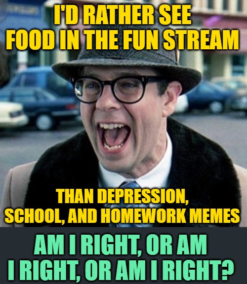 Ned Ryerson | I'D RATHER SEE FOOD IN THE FUN STREAM THAN DEPRESSION, SCHOOL, AND HOMEWORK MEMES AM I RIGHT, OR AM I RIGHT, OR AM I RIGHT? | image tagged in ned ryerson | made w/ Imgflip meme maker