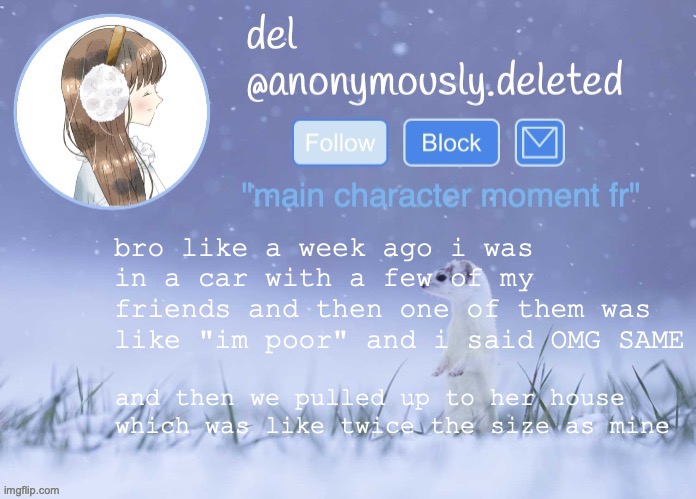if shes poor what does that make me. WHAT DOES THAT MAKE ME??? | bro like a week ago i was in a car with a few of my friends and then one of them was like "im poor" and i said OMG SAME; and then we pulled up to her house which was like twice the size as mine | image tagged in del announcement winter | made w/ Imgflip meme maker