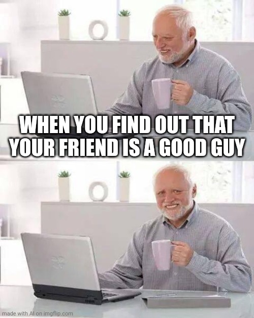 Hide the Pain Harold | WHEN YOU FIND OUT THAT YOUR FRIEND IS A GOOD GUY | image tagged in memes,hide the pain harold | made w/ Imgflip meme maker