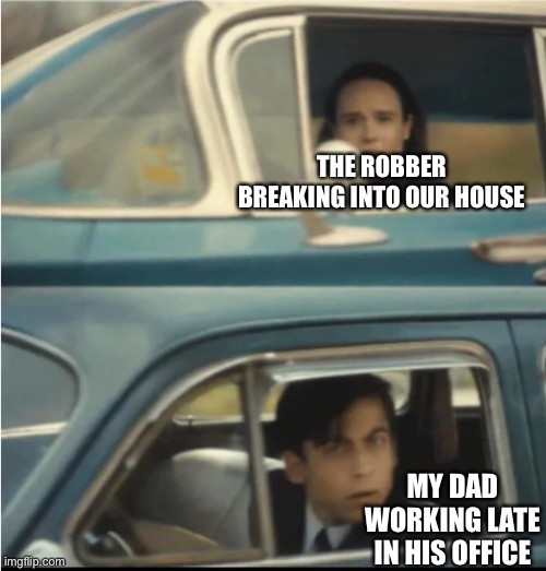 It’s my birthday :D | THE ROBBER BREAKING INTO OUR HOUSE; MY DAD WORKING LATE IN HIS OFFICE | image tagged in cars passing each other | made w/ Imgflip meme maker