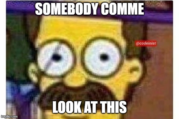  SOMEBODY COMME; LOOK AT THIS | image tagged in funny memes,simpsons | made w/ Imgflip meme maker