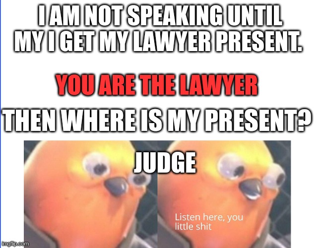 Listen here you little shit | I AM NOT SPEAKING UNTIL MY I GET MY LAWYER PRESENT. YOU ARE THE LAWYER; THEN WHERE IS MY PRESENT? JUDGE | image tagged in listen here you little shit | made w/ Imgflip meme maker