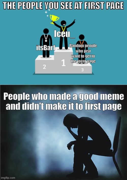 Truth | THE PEOPLE YOU SEE AT FIRST PAGE; Iceu_; Random people who just want to get to the fornt page; itsBarf; People who made a good meme and didn't make it to first page | image tagged in so true memes,funny,iceu,memes | made w/ Imgflip meme maker