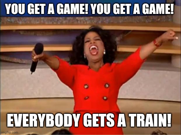 Who is that game? | YOU GET A GAME! YOU GET A GAME! EVERYBODY GETS A TRAIN! | image tagged in memes,oprah you get a | made w/ Imgflip meme maker