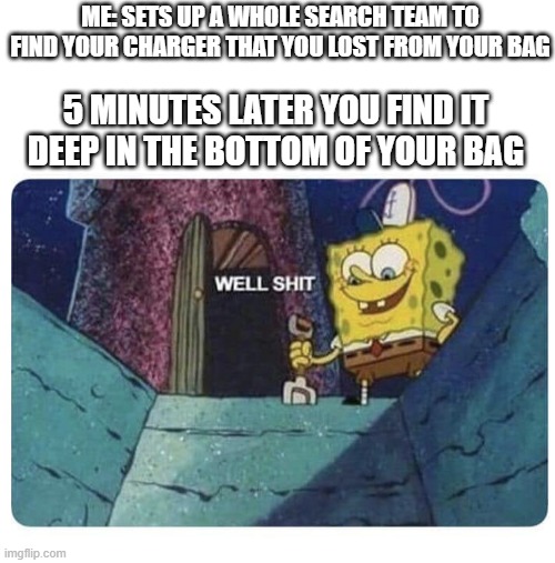 this should've happened do everyone | ME: SETS UP A WHOLE SEARCH TEAM TO FIND YOUR CHARGER THAT YOU LOST FROM YOUR BAG; 5 MINUTES LATER YOU FIND IT DEEP IN THE BOTTOM OF YOUR BAG | image tagged in well shit spongebob edition,fun,memes | made w/ Imgflip meme maker