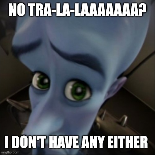 Megamind peeking | NO TRA-LA-LAAAAAAA? I DON'T HAVE ANY EITHER | image tagged in megamind peeking | made w/ Imgflip meme maker