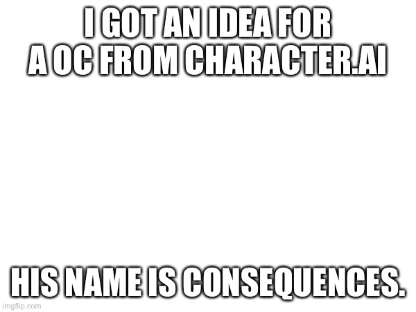 I’ll put lore in comments later when it’s not midnight | I GOT AN IDEA FOR A OC FROM CHARACTER.AI; HIS NAME IS CONSEQUENCES. | made w/ Imgflip meme maker