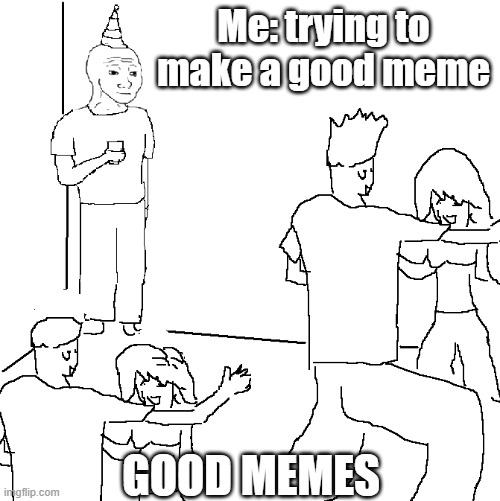 Ugh... | Me: trying to make a good meme; GOOD MEMES | image tagged in they don't know | made w/ Imgflip meme maker