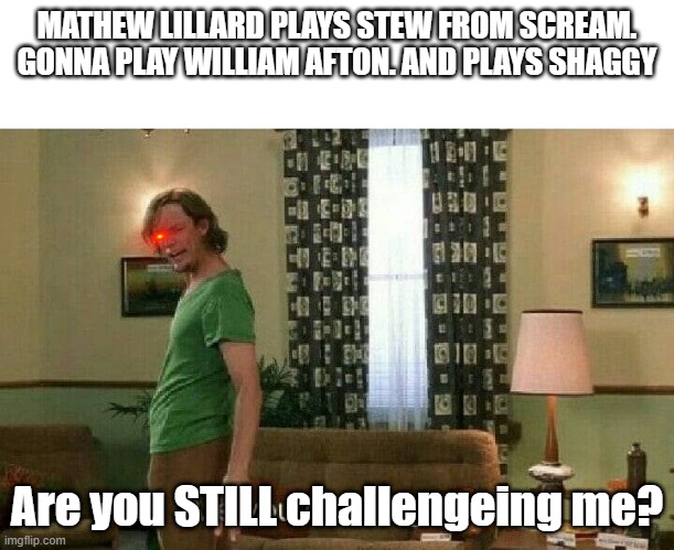 still? | MATHEW LILLARD PLAYS STEW FROM SCREAM. GONNA PLAY WILLIAM AFTON. AND PLAYS SHAGGY; Are you STILL challengeing me? | image tagged in are you challenging me | made w/ Imgflip meme maker
