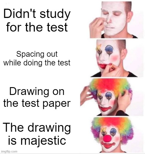 Clown Applying Makeup Meme | Didn't study for the test; Spacing out while doing the test; Drawing on the test paper; The drawing is majestic | image tagged in memes,clown applying makeup | made w/ Imgflip meme maker