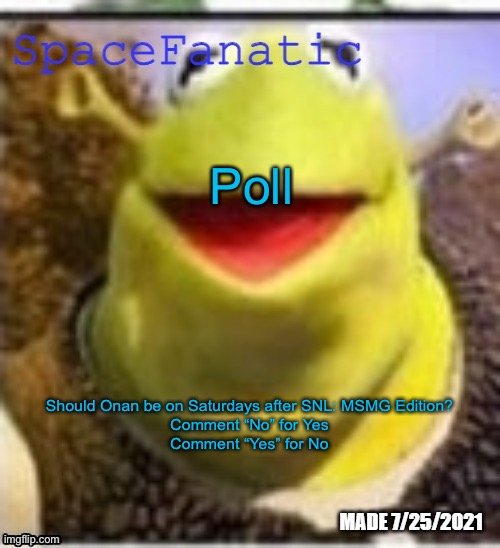 (mod note:yes) | Poll; Should Onan be on Saturdays after SNL: MSMG Edition?
Comment “No” for Yes
Comment “Yes” for No | image tagged in spacefanatic announcement template | made w/ Imgflip meme maker