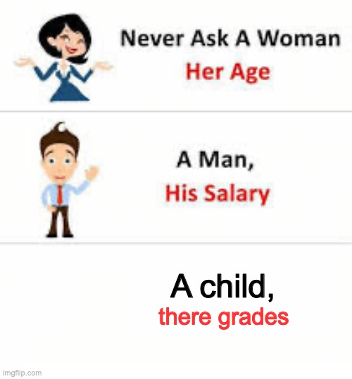 IK IK im right | A child, there grades | image tagged in never ask a woman her age | made w/ Imgflip meme maker