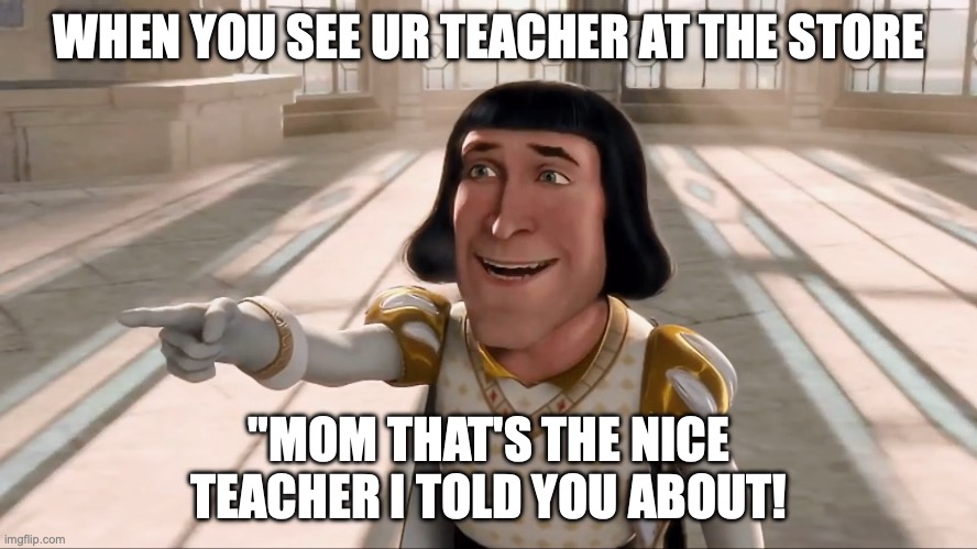cant say u havent done it | WHEN YOU SEE UR TEACHER AT THE STORE; "MOM THAT'S THE NICE TEACHER I TOLD YOU ABOUT! | image tagged in farquaad pointing | made w/ Imgflip meme maker