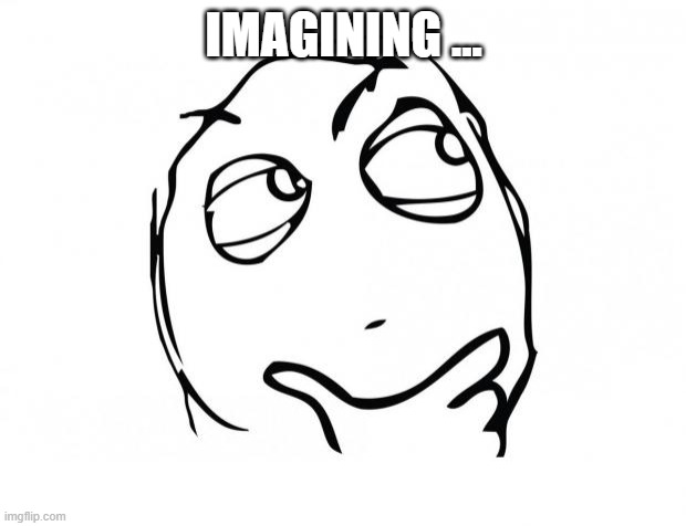 meme thinking | IMAGINING ... | image tagged in meme thinking | made w/ Imgflip meme maker