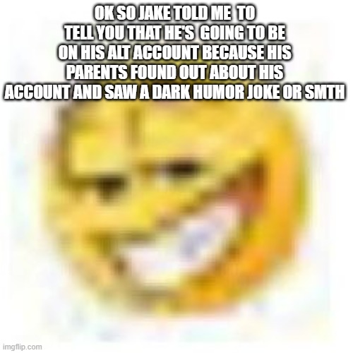 goofy ahh emoji | OK SO JAKE TOLD ME  TO TELL YOU THAT HE'S  GOING TO BE ON HIS ALT ACCOUNT BECAUSE HIS PARENTS FOUND OUT ABOUT HIS ACCOUNT AND SAW A DARK HUMOR JOKE OR SMTH | image tagged in goofy ahh emoji | made w/ Imgflip meme maker
