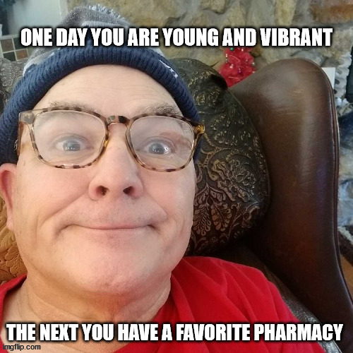durl earl | ONE DAY YOU ARE YOUNG AND VIBRANT; THE NEXT YOU HAVE A FAVORITE PHARMACY | image tagged in durl earl | made w/ Imgflip meme maker