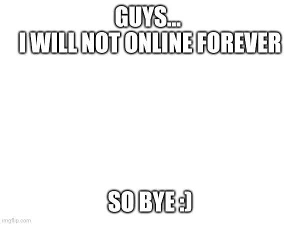 Bye bye :) | GUYS... 
I WILL NOT ONLINE FOREVER; SO BYE :) | image tagged in goodbye | made w/ Imgflip meme maker