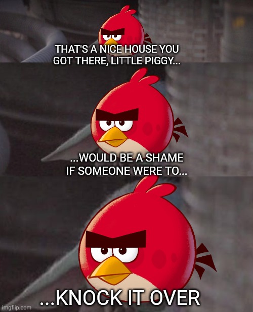 Angry Birds in a nutshell | THAT'S A NICE HOUSE YOU GOT THERE, LITTLE PIGGY... ...WOULD BE A SHAME IF SOMEONE WERE TO... ...KNOCK IT OVER | image tagged in it would be a shame,angry birds | made w/ Imgflip meme maker