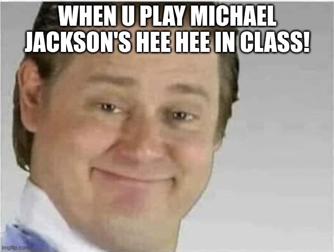 I done this just now, teachers confused! | WHEN U PLAY MICHAEL JACKSON'S HEE HEE IN CLASS! | image tagged in its free real estate no text | made w/ Imgflip meme maker