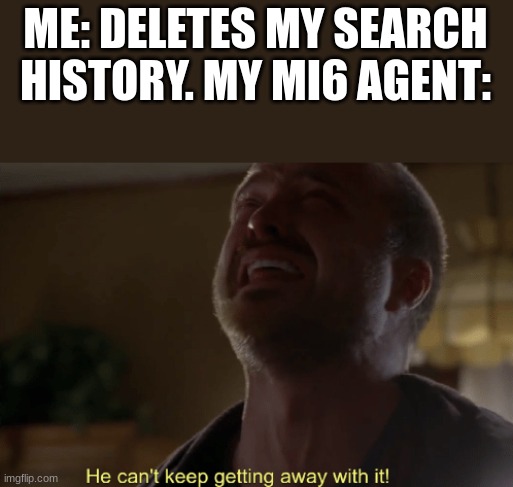 He can't keep getting away with it | ME: DELETES MY SEARCH HISTORY. MY MI6 AGENT: | image tagged in he can't keep getting away with it | made w/ Imgflip meme maker