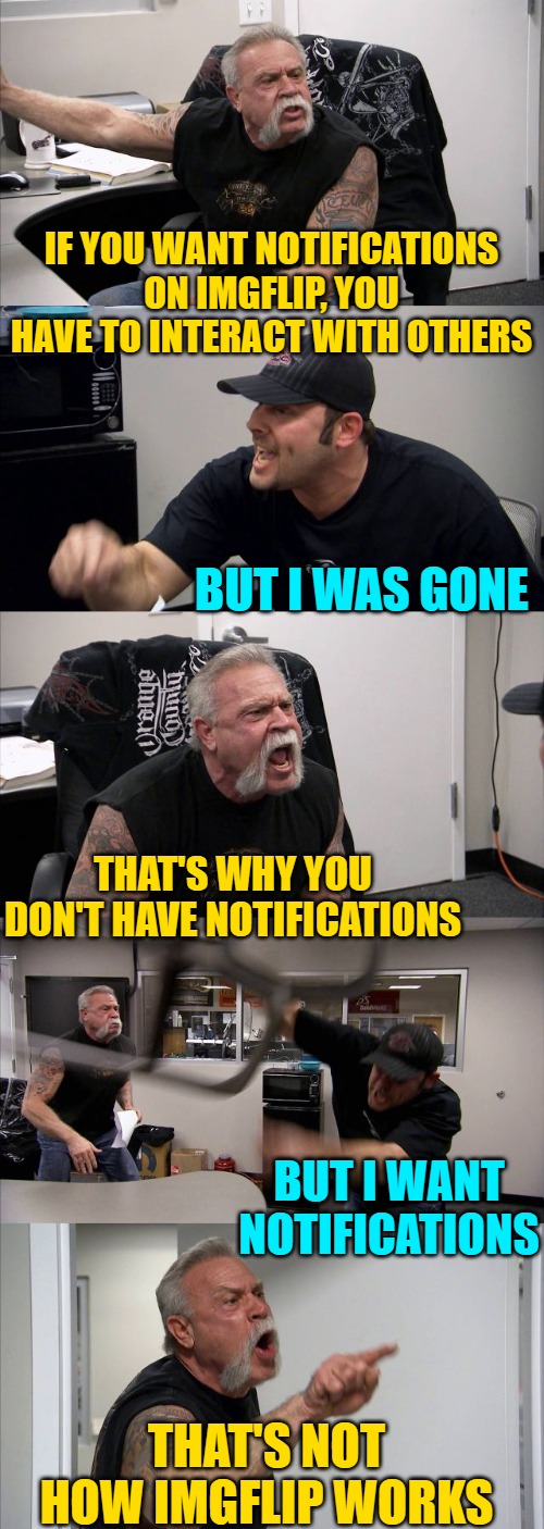 Imgflip Notifications Argument | IF YOU WANT NOTIFICATIONS ON IMGFLIP, YOU HAVE TO INTERACT WITH OTHERS; BUT I WAS GONE; THAT'S WHY YOU DON'T HAVE NOTIFICATIONS; BUT I WANT NOTIFICATIONS; THAT'S NOT HOW IMGFLIP WORKS | image tagged in memes,american chopper argument,imgflip humor,notifications,funny,that's not this works | made w/ Imgflip meme maker