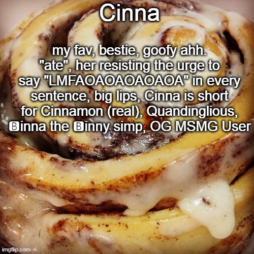 Gonna say stuff about MSMG users, cinna is obviously first | Cinna; my fav, bestie, goofy ahh. "ate", her resisting the urge to say "LMFAOAOAOAOAOA" in every sentence, big lips, Cinna is short for Cinnamon (real), Quandinglious, 🅱️inna the 🅱️inny simp, OG MSMG User | image tagged in cinnamon bun | made w/ Imgflip meme maker