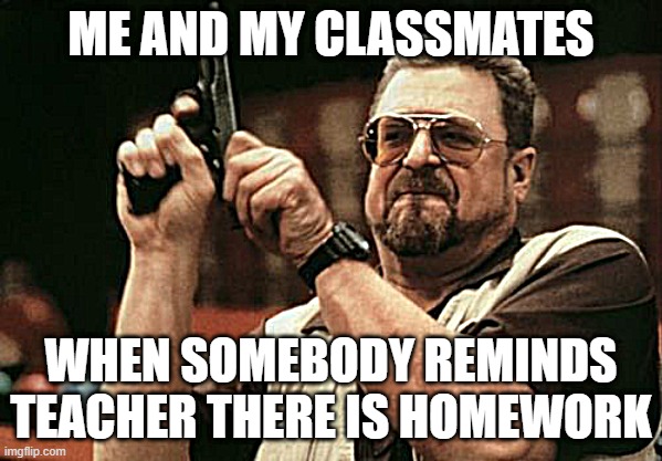 so true... | ME AND MY CLASSMATES; WHEN SOMEBODY REMINDS TEACHER THERE IS HOMEWORK | image tagged in memes,am i the only one around here | made w/ Imgflip meme maker