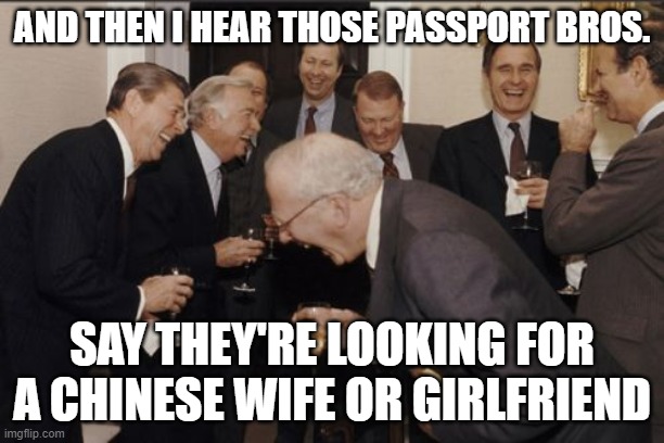 Laughing Men In Suits | AND THEN I HEAR THOSE PASSPORT BROS. SAY THEY'RE LOOKING FOR A CHINESE WIFE OR GIRLFRIEND | image tagged in memes,laughing men in suits | made w/ Imgflip meme maker