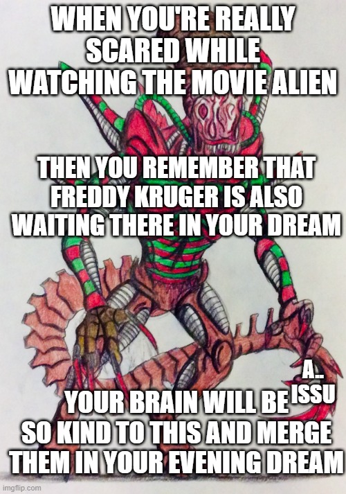 Freddalien | WHEN YOU'RE REALLY SCARED WHILE WATCHING THE MOVIE ALIEN; THEN YOU REMEMBER THAT FREDDY KRUGER IS ALSO WAITING THERE IN YOUR DREAM; A.. ISSU; YOUR BRAIN WILL BE SO KIND TO THIS AND MERGE THEM IN YOUR EVENING DREAM | image tagged in dream,freddy krueger,alien | made w/ Imgflip meme maker