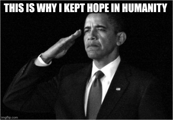obama-salute | THIS IS WHY I KEPT HOPE IN HUMANITY | image tagged in obama-salute | made w/ Imgflip meme maker