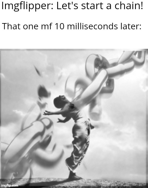 Every single time man, they just never stop. | Imgflipper: Let's start a chain! That one mf 10 milliseconds later: | image tagged in funny,low effort,chain,break,memes | made w/ Imgflip meme maker