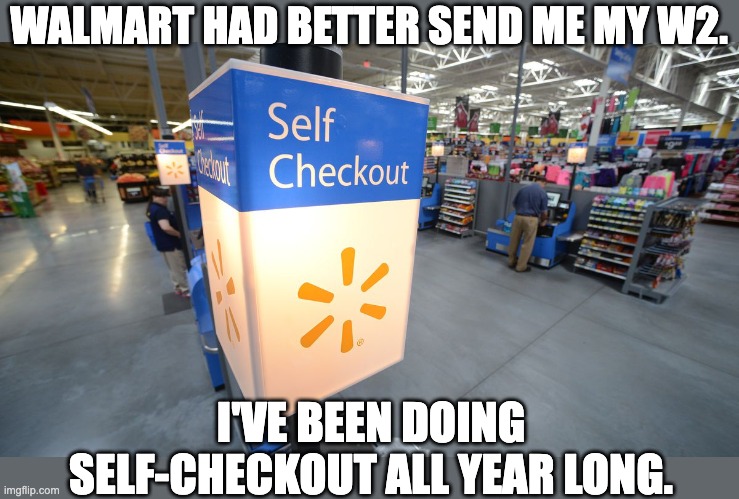 Next they'll want me to stock the shelves with what I need before I can check-out. | WALMART HAD BETTER SEND ME MY W2. I'VE BEEN DOING SELF-CHECKOUT ALL YEAR LONG. | image tagged in walmart | made w/ Imgflip meme maker