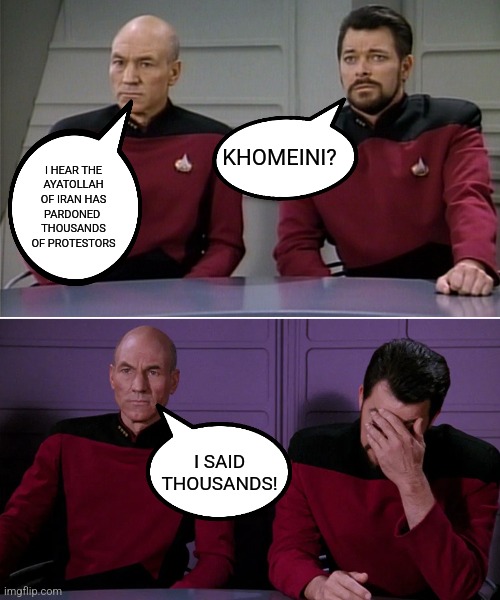 Ayatollah HOW MANY!? | KHOMEINI? I HEAR THE
AYATOLLAH
OF IRAN HAS
PARDONED 
THOUSANDS
OF PROTESTORS; I SAID
THOUSANDS! | image tagged in picard riker listening to a pun,iran,politics,political,funny memes | made w/ Imgflip meme maker