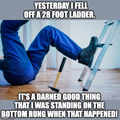 Ladder | YESTERDAY I FELL OFF A 28 FOOT LADDER. IT'S A DARNED GOOD THING THAT I WAS STANDING ON THE BOTTOM RUNG WHEN THAT HAPPENED! | image tagged in dad joke | made w/ Imgflip meme maker