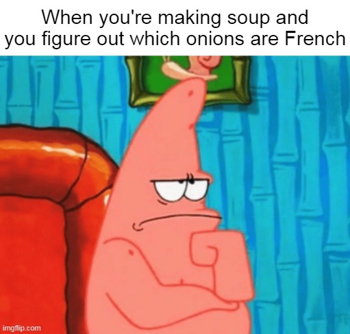 thinking patrick | When you're making soup and you figure out which onions are French | image tagged in thinking patrick,meme,memes,funny | made w/ Imgflip meme maker