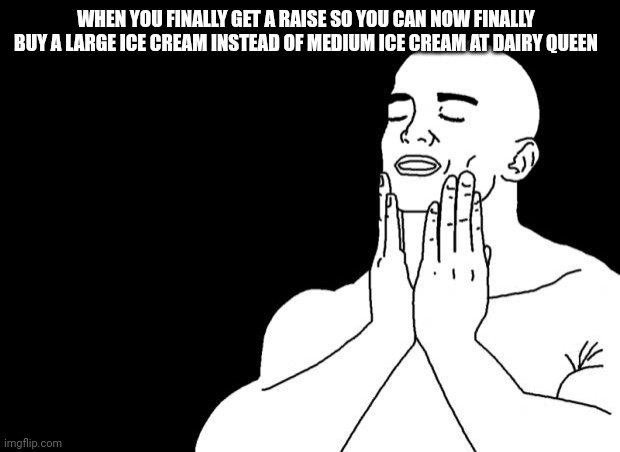 Thank god | WHEN YOU FINALLY GET A RAISE SO YOU CAN NOW FINALLY BUY A LARGE ICE CREAM INSTEAD OF MEDIUM ICE CREAM AT DAIRY QUEEN | image tagged in smooth face | made w/ Imgflip meme maker