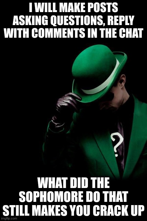 please view this and comment | I WILL MAKE POSTS ASKING QUESTIONS, REPLY WITH COMMENTS IN THE CHAT; WHAT DID THE SOPHOMORE DO THAT STILL MAKES YOU CRACK UP | image tagged in the riddler | made w/ Imgflip meme maker
