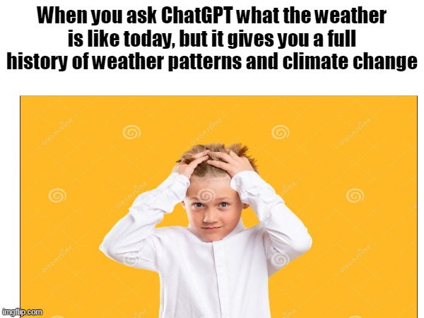 When you ask ChatGPT a question, but it gives you more information than you asked for.   (BTW this meme was created by ChatGPT) | When you ask ChatGPT what the weather is like today, but it gives you a full history of weather patterns and climate change | image tagged in person dont know what to do | made w/ Imgflip meme maker