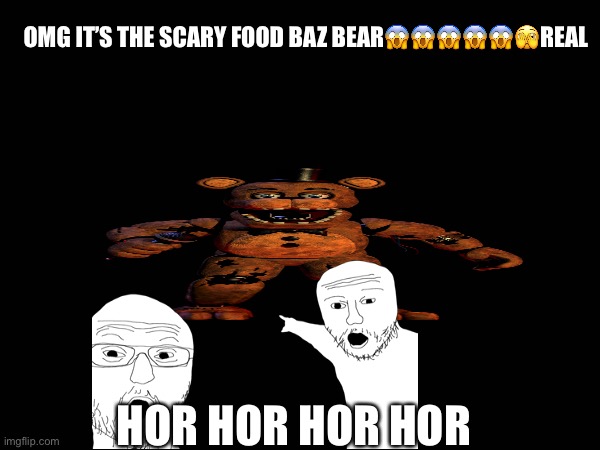 When you ask ChatGPT a question, but it gives you more information than you asked for.   (BTW this meme was created by ChatGPT) | OMG IT’S THE SCARY FOOD BAZ BEAR😱😱😱😱😱🫣REAL; HOR HOR HOR HOR | image tagged in why are you reading this | made w/ Imgflip meme maker