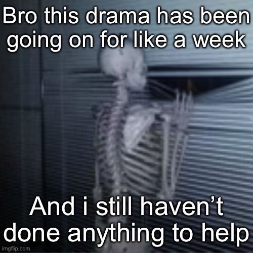 Skeleton peek | Bro this drama has been going on for like a week; And i still haven’t done anything to help | image tagged in skeleton peek | made w/ Imgflip meme maker