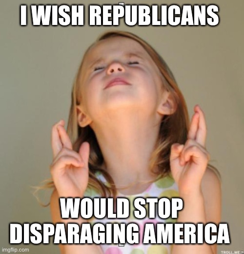 I wish | I WISH REPUBLICANS; WOULD STOP DISPARAGING AMERICA | image tagged in i wish | made w/ Imgflip meme maker