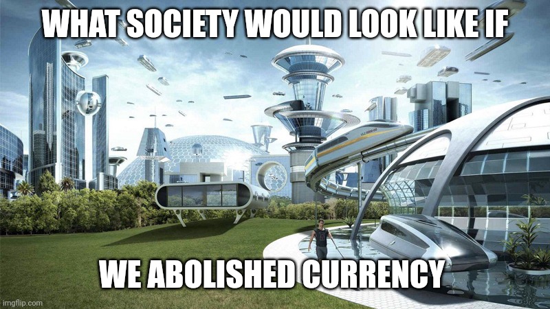 What society would be like if money went extinct | WHAT SOCIETY WOULD LOOK LIKE IF; WE ABOLISHED CURRENCY | image tagged in society if | made w/ Imgflip meme maker