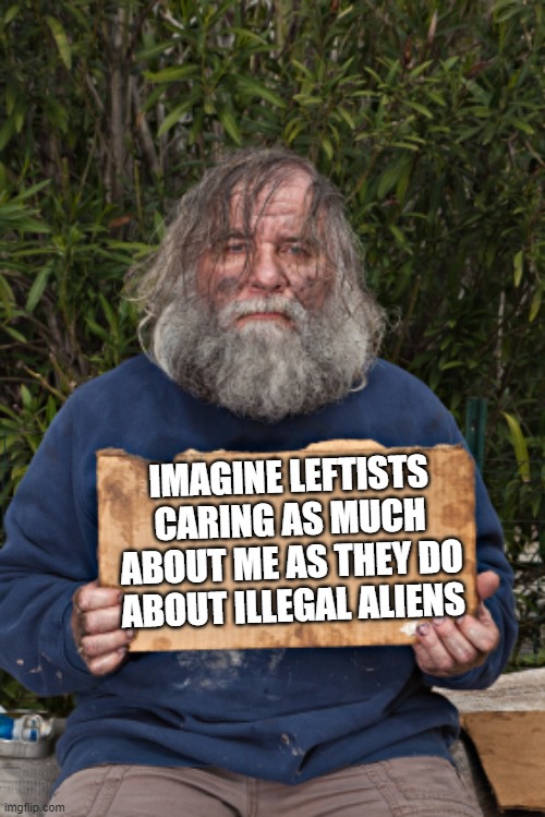 Be fair dude . . . you don't mow their lawns, or care for their latch key kids. | IMAGINE LEFTISTS CARING AS MUCH ABOUT ME AS THEY DO ABOUT ILLEGAL ALIENS | image tagged in blak homeless sign | made w/ Imgflip meme maker