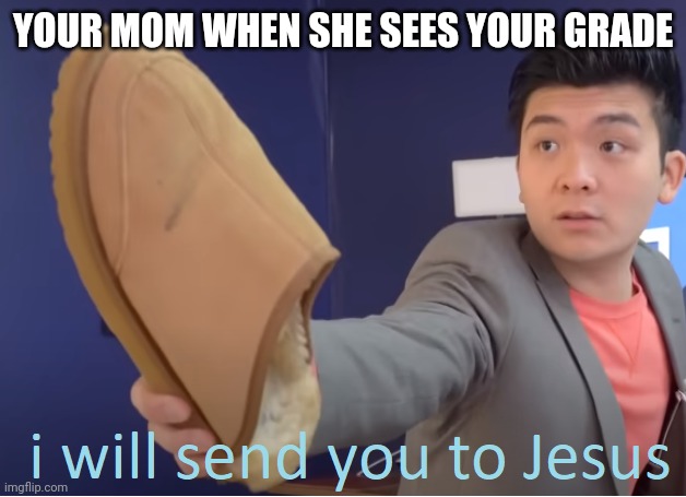 I will send you to Jesus | YOUR MOM WHEN SHE SEES YOUR GRADE | image tagged in i will send you to jesus | made w/ Imgflip meme maker