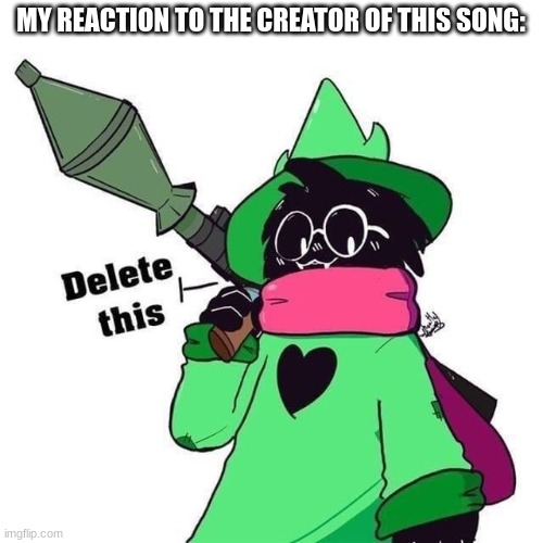 MY REACTION TO THE CREATOR OF THIS SONG: | image tagged in delete this ralsei | made w/ Imgflip meme maker